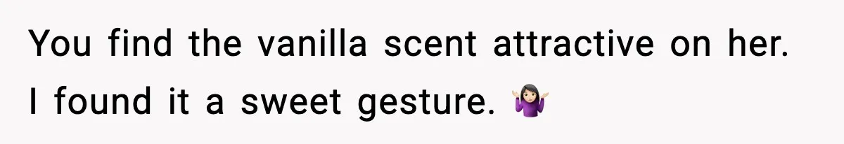 You find the vanilla scent attractive on her. I found it a sweet gesture. 🤷🏻‍♀️