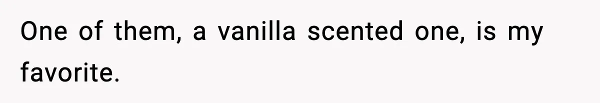 One of them, a vanilla scented one, is my favorite.