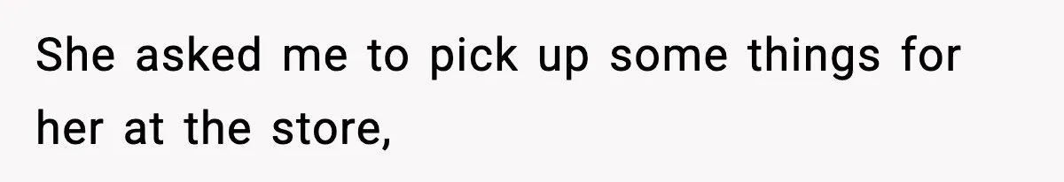 She asked me to pick up some things for her at the store,