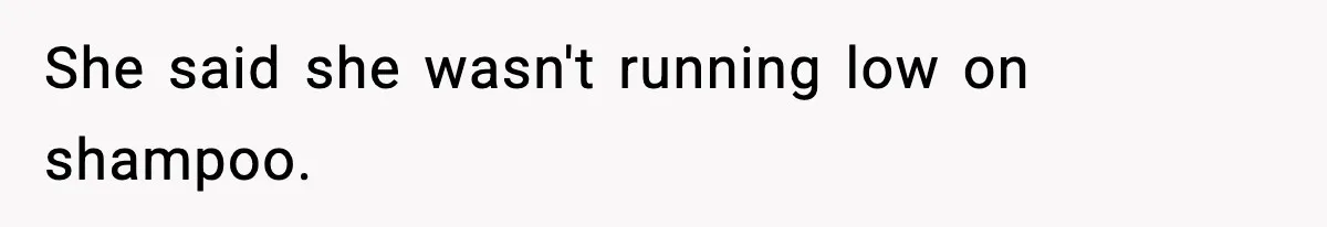 She said she wasn't running low on shampoo.