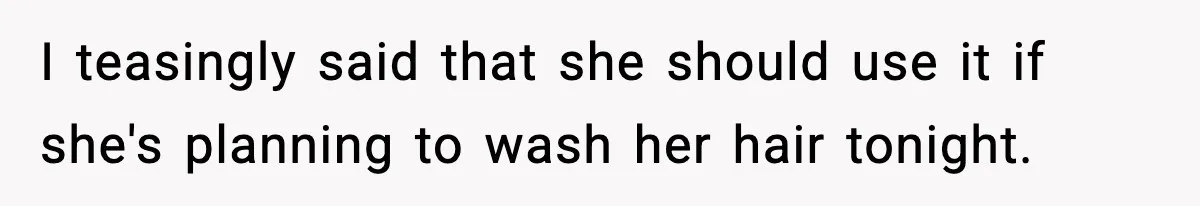 I teasingly said that she should use it if she's planning to wash her hair tonight.