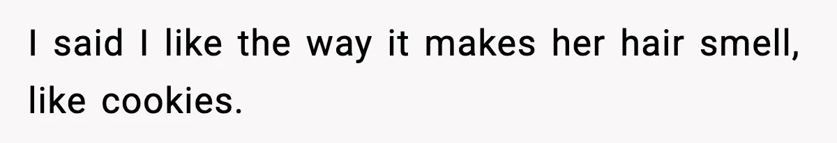 I said I like the way it makes her hair smell, like cookies.