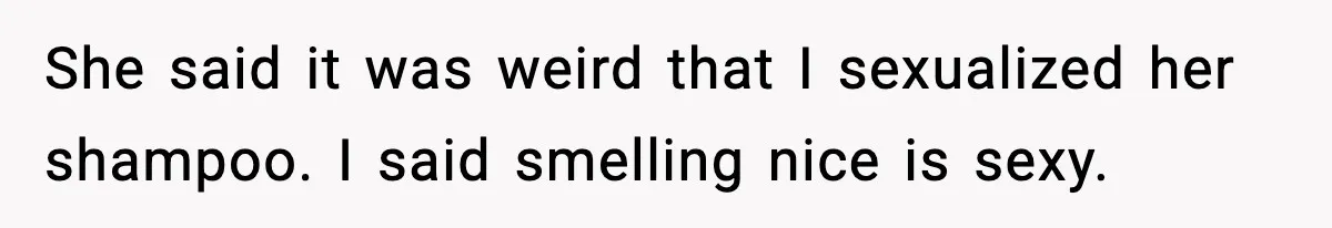 She said it was weird that I sexualized her shampoo. I said smelling nice is sexy.