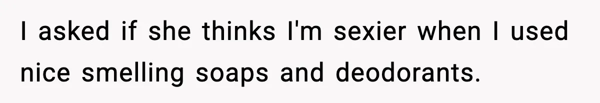 I asked if she thinks I'm sexier when I used nice smelling soaps and deodorants.