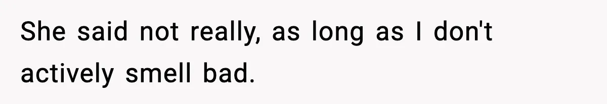 She said not really, as long as I don't actively smell bad.