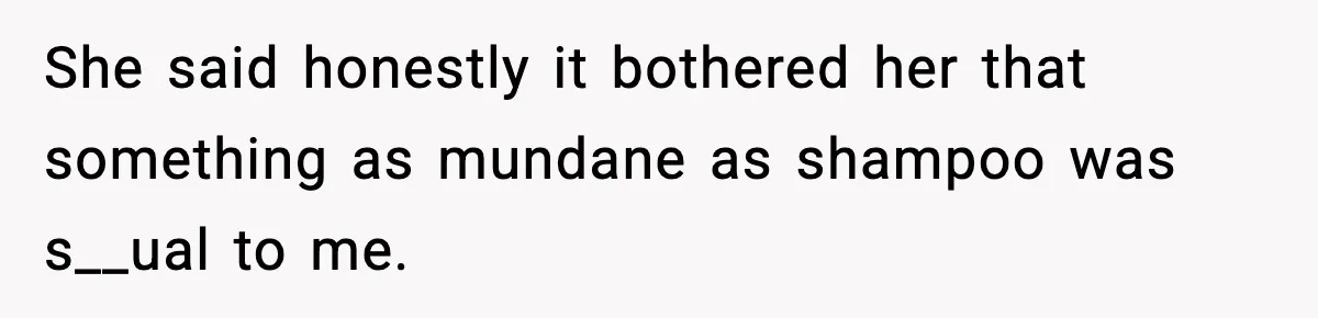 She said honestly it bothered her that something as mundane as shampoo was s__ual to me.
