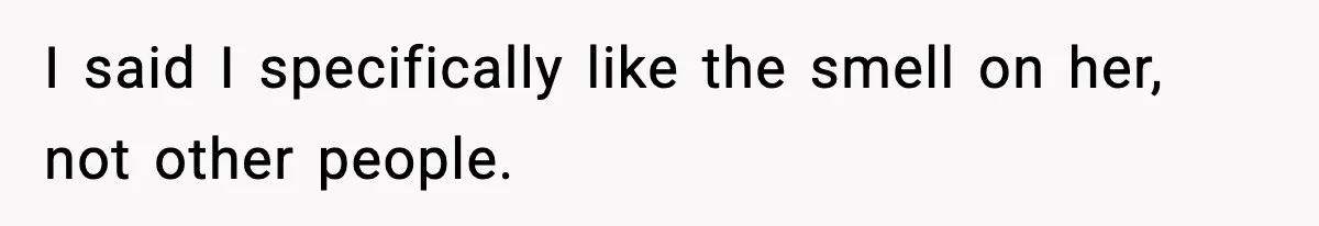 I said I specifically like the smell on her, not other people.
