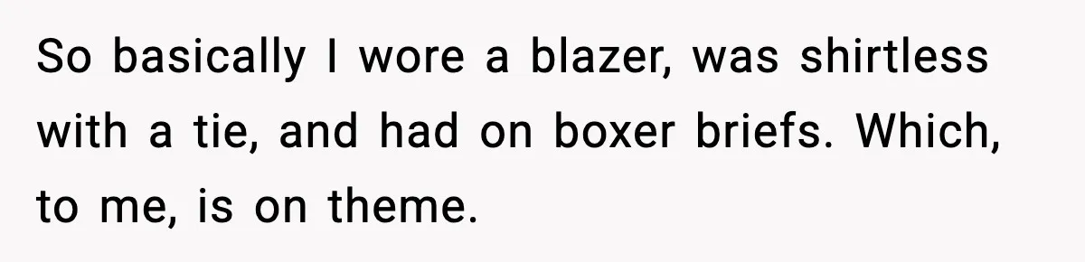 So basically I wore a blazer, was shirtless with a tie, and had on boxer briefs. Which, to me, is on theme.