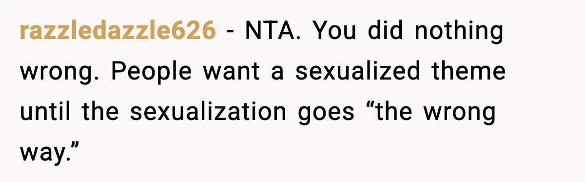 razzledazzle626 - NTA. You did nothing wrong. People want a sexualized theme until the sexualization goes “the wrong way.”