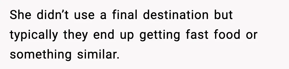She didn’t use a final destination but typically they end up getting fast food or something similar.