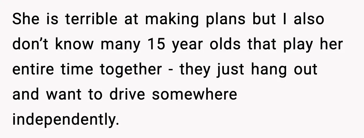 She is terrible at making plans but I also don’t know many 15 year olds that play her entire time together - they just hang out and want to drive...