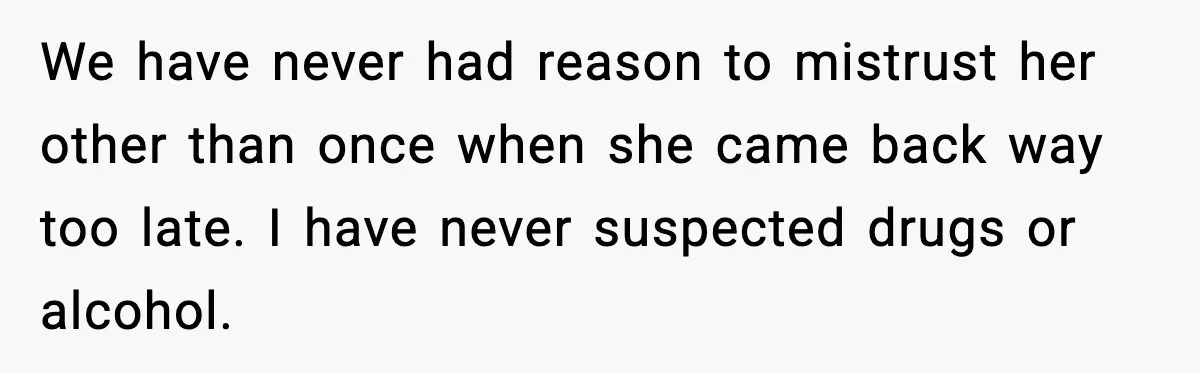 We have never had reason to mistrust her other than once when she came back way too late. I have never suspected drugs or alcohol.