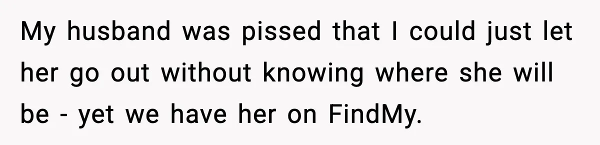 My husband was pissed that I could just let her go out without knowing where she will be - yet we have her on FindMy.