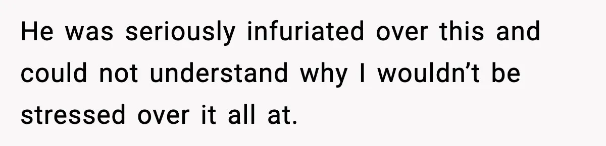 He was seriously infuriated over this and could not understand why I wouldn’t be stressed over it all at.