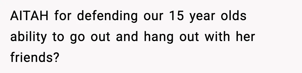AITAH for defending our 15 year olds ability to go out and hang out with her friends?