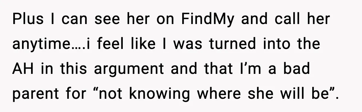 Plus I can see her on FindMy and call her anytime….i feel like I was turned into the AH in this argument and that I’m a bad parent for “not...