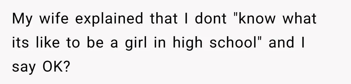 Dad Refuses To Let Daughter Join Cheerleading, Wife Calls Him A Pervert For His Concerns My wife explained that I dont "know what its like to be a girl in high school" and I say OK?