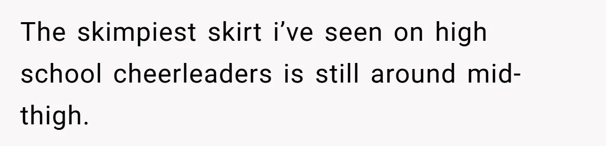 Dad Refuses To Let Daughter Join Cheerleading, Wife Calls Him A Pervert For His Concerns The skimpiest skirt i’ve seen on high school cheerleaders is still around mid-thigh.