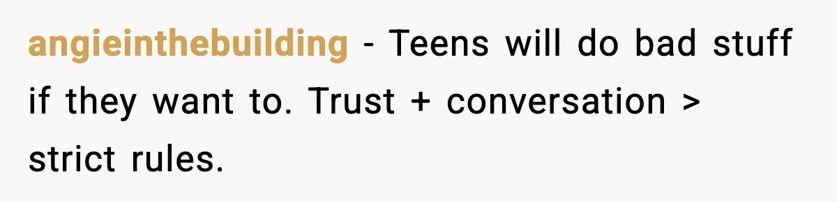 angieinthebuilding - Teens will do bad stuff if they want to. Trust + conversation > strict rules.
