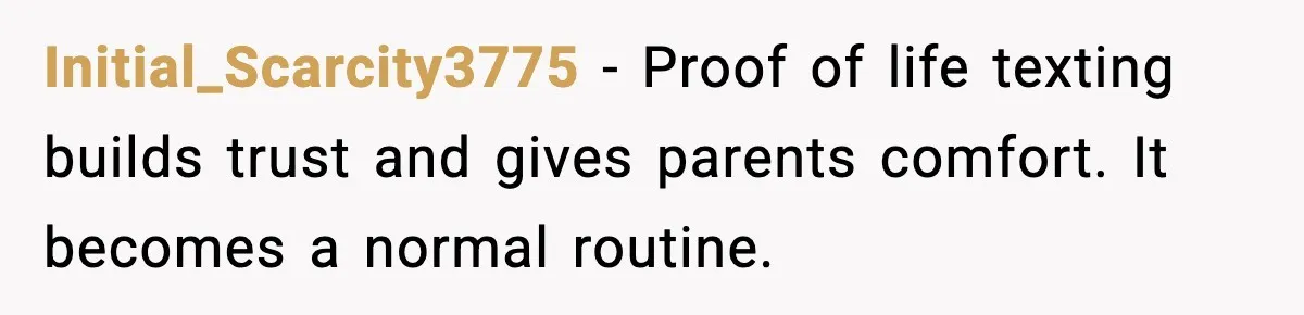Initial_Scarcity3775 - Proof of life texting builds trust and gives parents comfort. It becomes a normal routine.