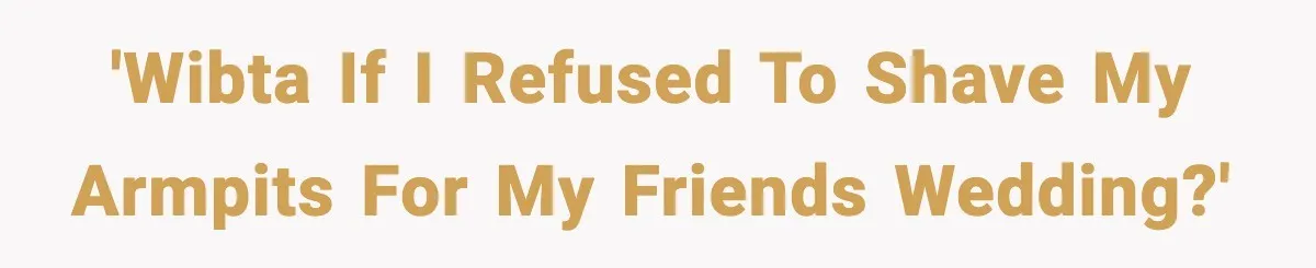 'WIBTA if I refused to shave my armpits for my friends wedding?'