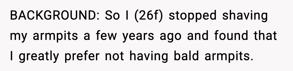 BACKGROUND: So I (26f) stopped shaving my armpits a few years ago and found that I greatly prefer not having bald armpits.