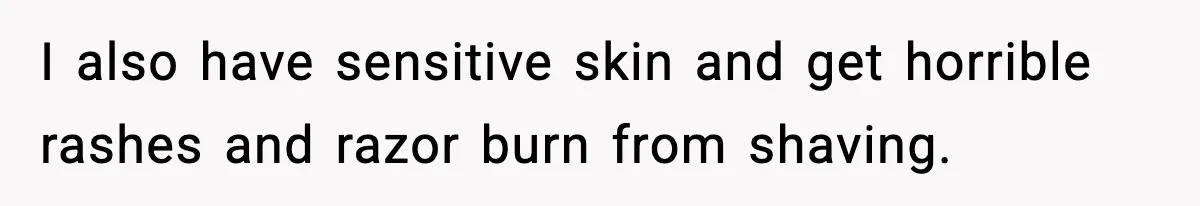 I also have sensitive skin and get horrible rashes and razor burn from shaving.