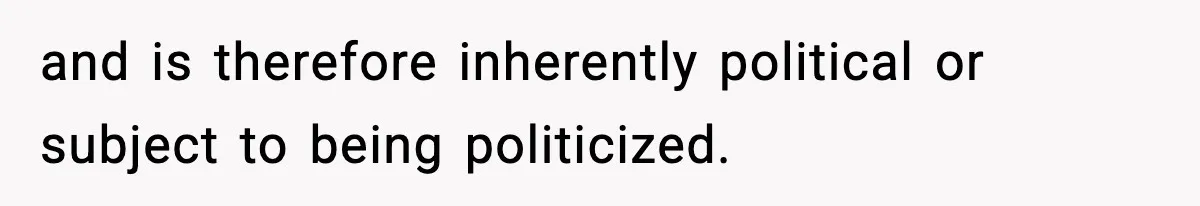and is therefore inherently political or subject to being politicized.