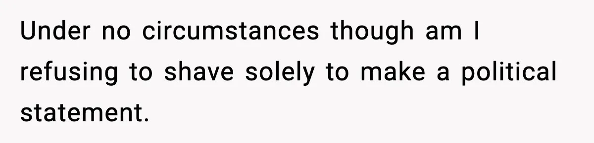 Under no circumstances though am I refusing to shave solely to make a political statement.