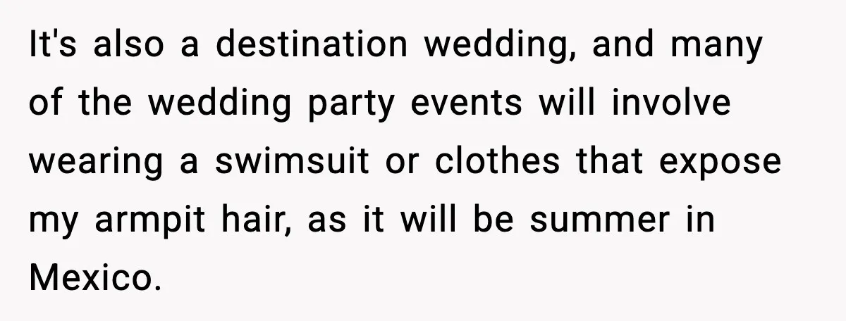 It's also a destination wedding, and many of the wedding party events will involve wearing a swimsuit or clothes that expose my armpit hair, as it will be summer in...