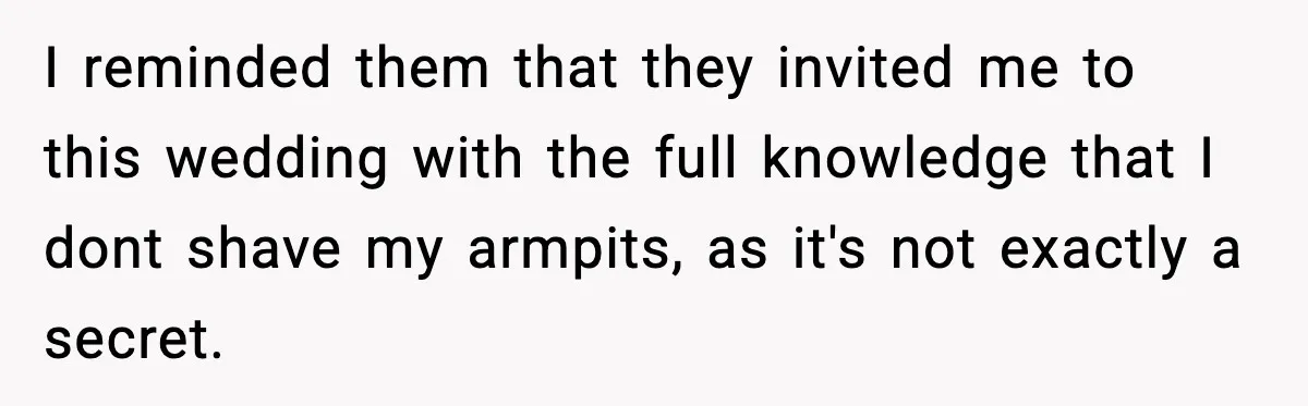 I reminded them that they invited me to this wedding with the full knowledge that I dont shave my armpits, as it's not exactly a secret.