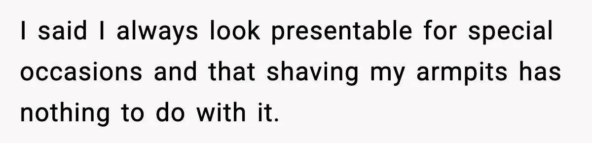 I said I always look presentable for special occasions and that shaving my armpits has nothing to do with it.
