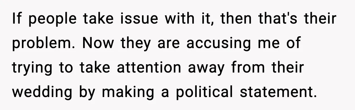 If people take issue with it, then that's their problem. Now they are accusing me of trying to take attention away from their wedding by making a political statement.