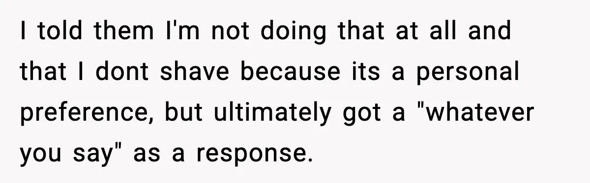 I told them I'm not doing that at all and that I dont shave because its a personal preference, but ultimately got a "whatever you say" as a response.