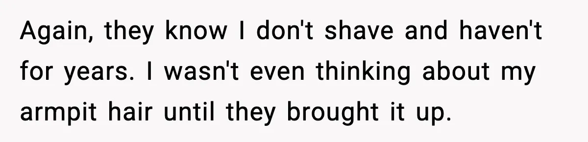 Again, they know I don't shave and haven't for years. I wasn't even thinking about my armpit hair until they brought it up.