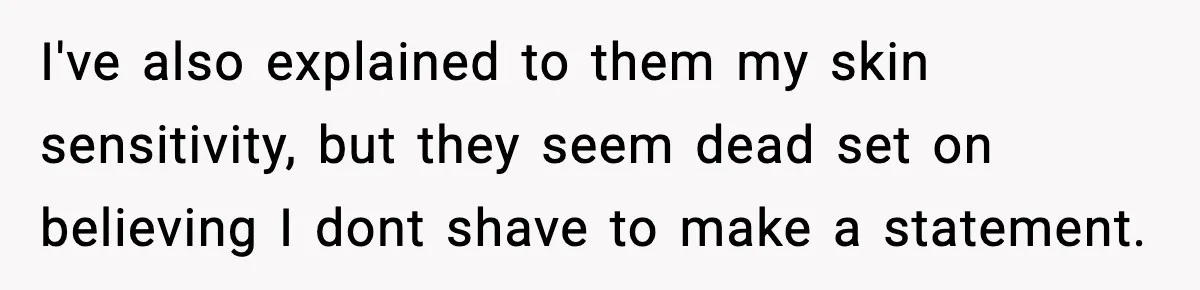 I've also explained to them my skin sensitivity, but they seem dead set on believing I dont shave to make a statement.