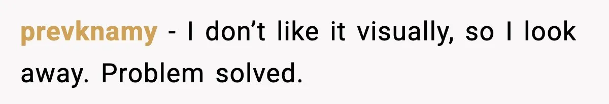 prevknamy - I don’t like it visually, so I look away. Problem solved.