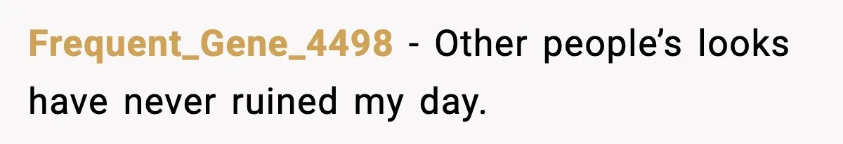 Frequent_Gene_4498 - Other people’s looks have never ruined my day.