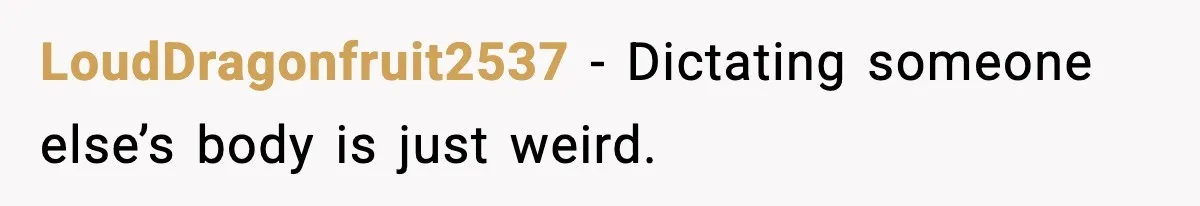 LoudDragonfruit2537 - Dictating someone else’s body is just weird.