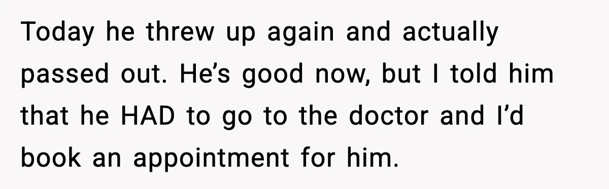 Dad Says Son’s Best Friend Must Go to Doctor, Sparks Family Debate Today he threw up again and actually passed out. He’s good now, but I told him that he HAD to go to the doctor and I’d book an appointment for...