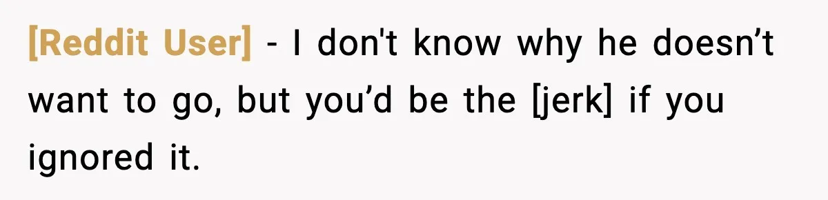 [Reddit User] - I don't know why he doesn’t want to go, but you’d be the [jerk] if you ignored it.