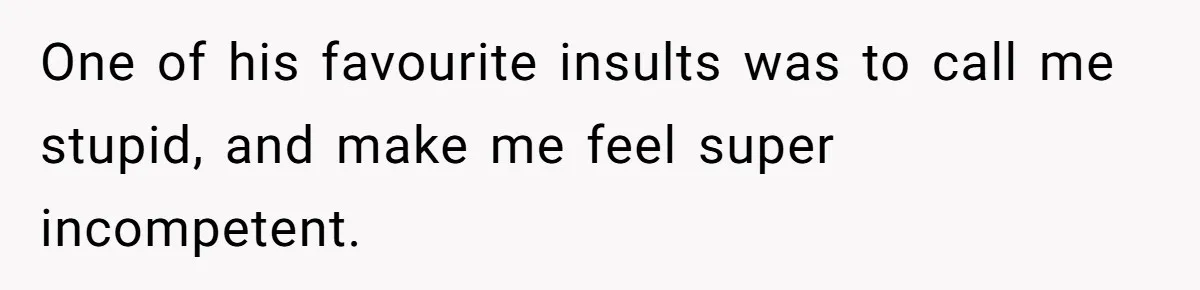 One of his favourite insults was to call me stupid, and make me feel super incompetent.
