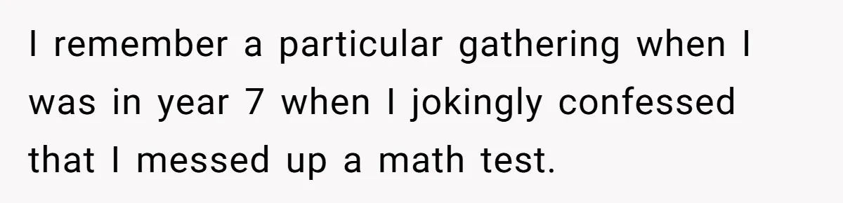 I remember a particular gathering when I was in year 7 when I jokingly confessed that I messed up a math test.