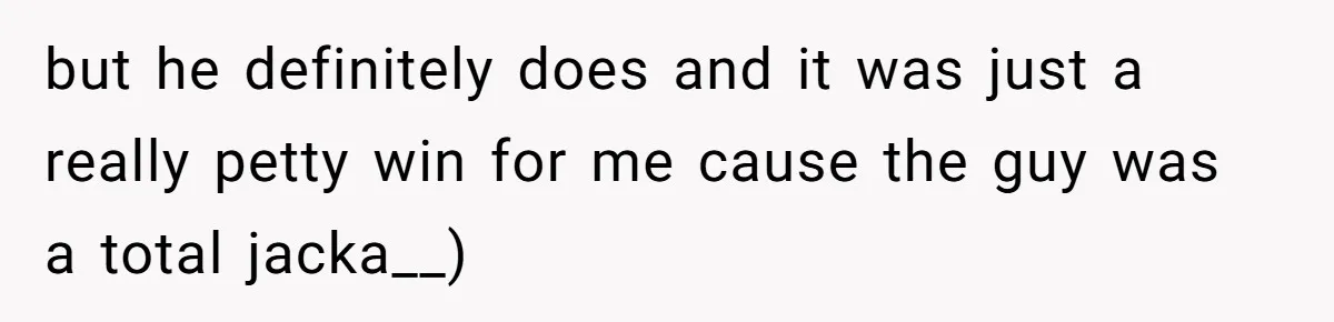 but he definitely does and it was just a really petty win for me cause the guy was a total jacka__)