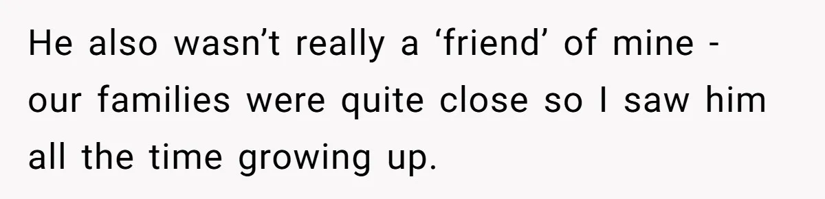 He also wasn’t really a ‘friend’ of mine - our families were quite close so I saw him all the time growing up.