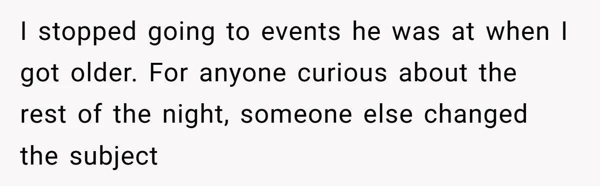 I stopped going to events he was at when I got older. For anyone curious about the rest of the night, someone else changed the subject
