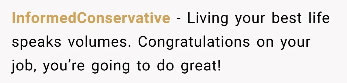 InformedConservative − Living your best life speaks volumes. Congratulations on your job, you’re going to do great!