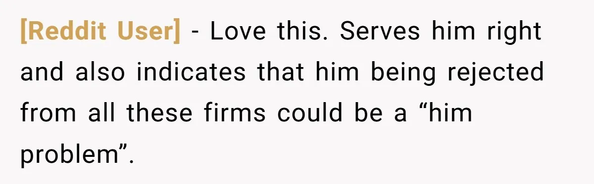 [Reddit User] − Love this. Serves him right and also indicates that him being rejected from all these firms could be a “him problem”.