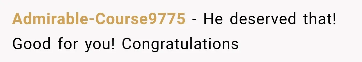 Admirable-Course9775 − He deserved that! Good for you! Congratulations