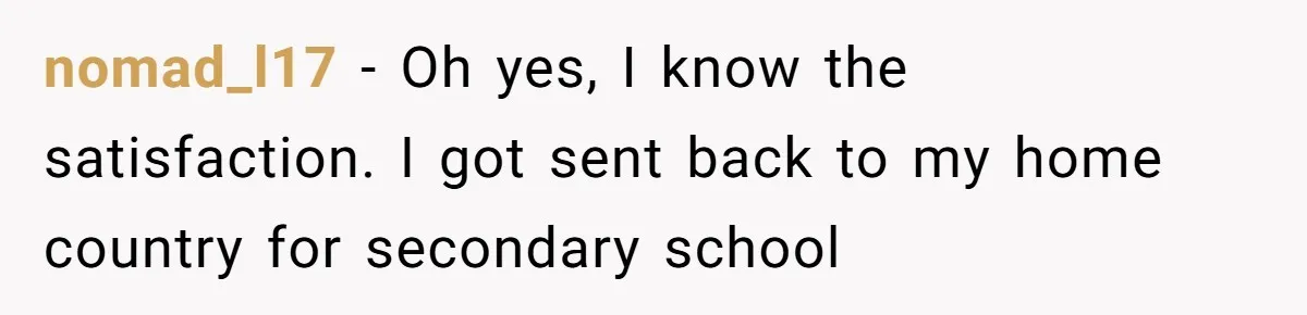nomad_l17 − Oh yes, I know the satisfaction. I got sent back to my home country for secondary school